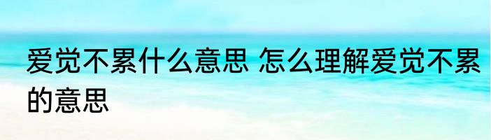 爱觉不累什么意思 怎么理解爱觉不累的意思