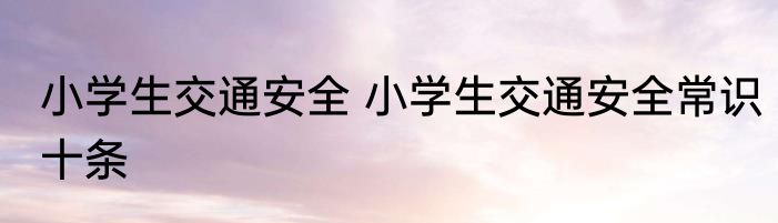 小学生交通安全 小学生交通安全常识十条