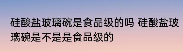 硅酸盐玻璃碗是食品级的吗 硅酸盐玻璃碗是不是是食品级的