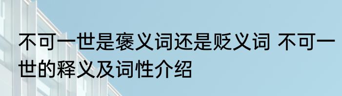 不可一世是褒义词还是贬义词 不可一世的释义及词性介绍