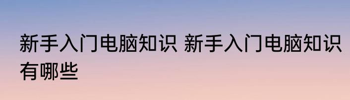 新手入门电脑知识 新手入门电脑知识有哪些