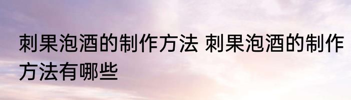 刺果泡酒的制作方法 刺果泡酒的制作方法有哪些