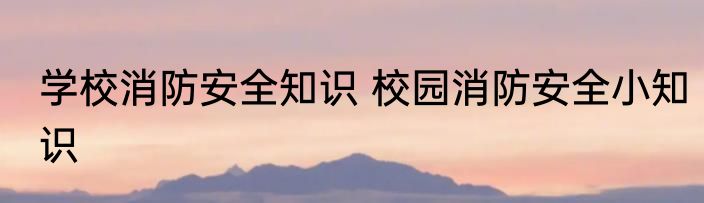 学校消防安全知识 校园消防安全小知识