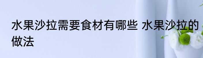 水果沙拉需要食材有哪些 水果沙拉的做法