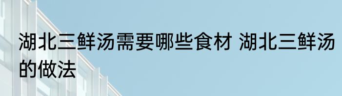 湖北三鲜汤需要哪些食材 湖北三鲜汤的做法
