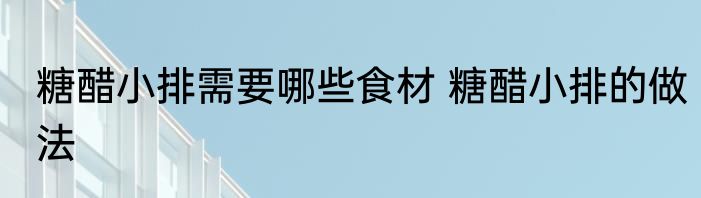 糖醋小排需要哪些食材 糖醋小排的做法