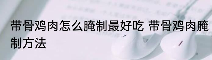 带骨鸡肉怎么腌制最好吃 带骨鸡肉腌制方法