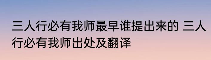三人行必有我师最早谁提出来的 三人行必有我师出处及翻译