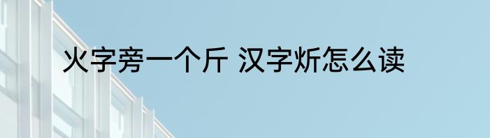 火字旁一个斤 汉字炘怎么读