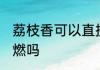 荔枝香可以直接点燃吗 荔枝香需要助燃吗