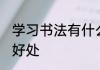 学习书法有什么好处 学习书法有哪些好处