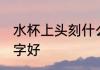 水杯上头刻什么字好 水杯上头刻哪些字好