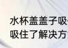 水杯盖盖子吸住了怎么办 水杯盖盖子吸住了解决方法