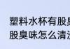 塑料水杯有股臭味怎么办 塑料水杯有股臭味怎么清洗