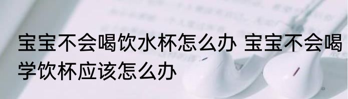 宝宝不会喝饮水杯怎么办 宝宝不会喝学饮杯应该怎么办