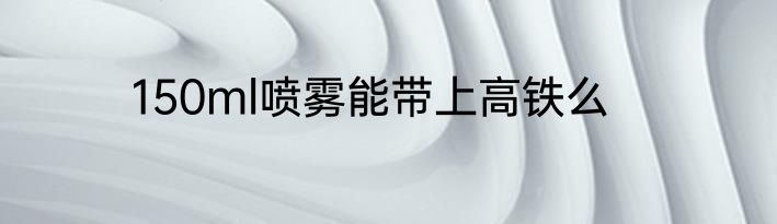 150ml喷雾能带上高铁么
