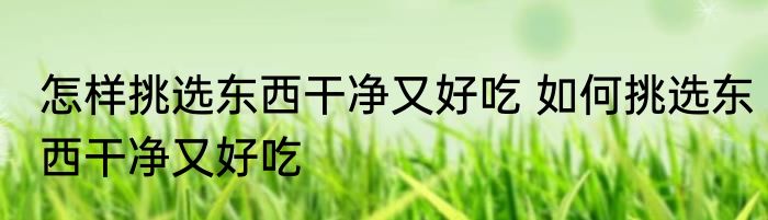 怎样挑选东西干净又好吃 如何挑选东西干净又好吃