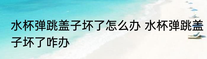 水杯弹跳盖子坏了怎么办 水杯弹跳盖子坏了咋办