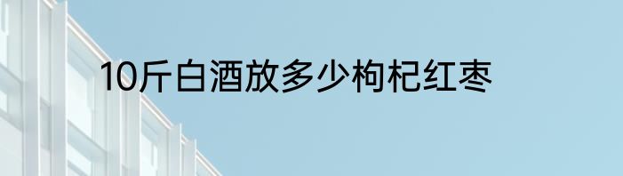 10斤白酒放多少枸杞红枣