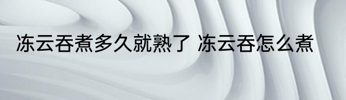 冻云吞煮多久就熟了 冻云吞怎么煮