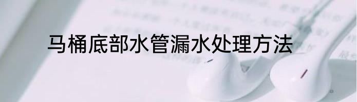 马桶底部水管漏水处理方法