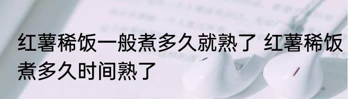 红薯稀饭一般煮多久就熟了 红薯稀饭煮多久时间熟了