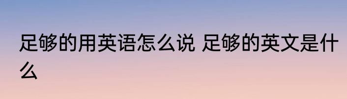 足够的用英语怎么说 足够的英文是什么