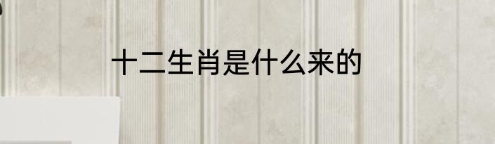 十二生肖是什么来的