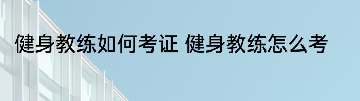 健身教练如何考证 健身教练怎么考