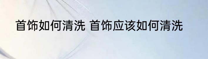 首饰如何清洗 首饰应该如何清洗