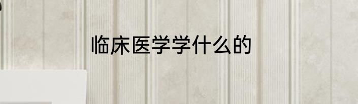 临床医学学什么的