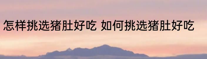 怎样挑选猪肚好吃 如何挑选猪肚好吃