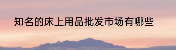 知名的床上用品批发市场有哪些