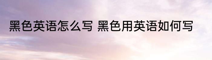 黑色英语怎么写 黑色用英语如何写