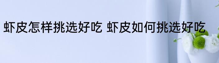 虾皮怎样挑选好吃 虾皮如何挑选好吃