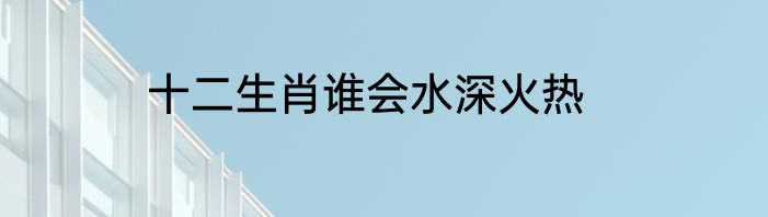 十二生肖谁会水深火热