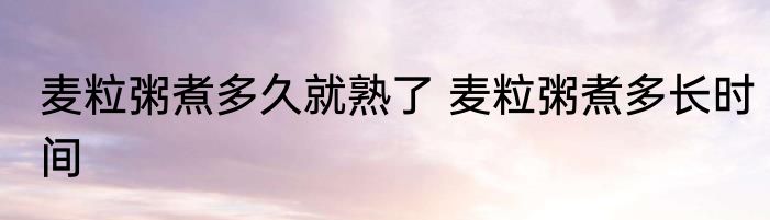 麦粒粥煮多久就熟了 麦粒粥煮多长时间