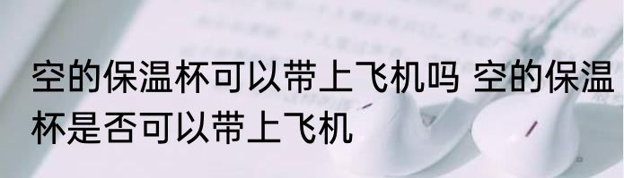 空的保温杯可以带上飞机吗 空的保温杯是否可以带上飞机