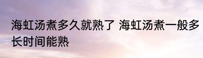海虹汤煮多久就熟了 海虹汤煮一般多长时间能熟