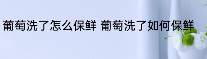 葡萄洗了怎么保鲜 葡萄洗了如何保鲜