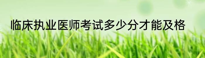 临床执业医师考试多少分才能及格