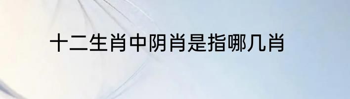 十二生肖中阴肖是指哪几肖