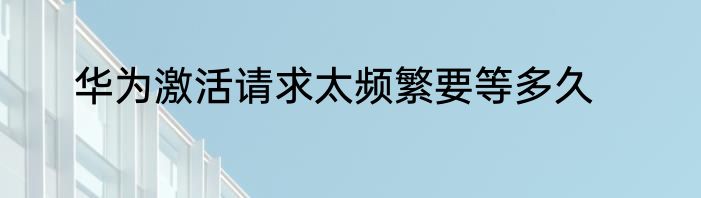 华为激活请求太频繁要等多久