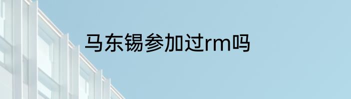 马东锡参加过rm吗