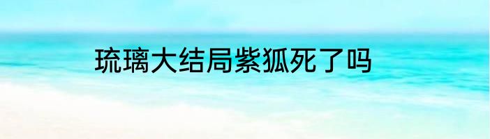 琉璃大结局紫狐死了吗