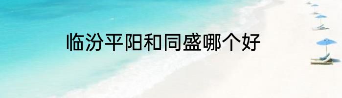 临汾平阳和同盛哪个好