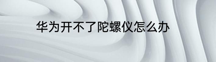 华为开不了陀螺仪怎么办