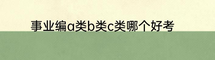 事业编a类b类c类哪个好考