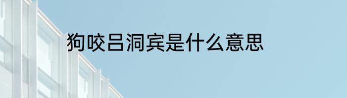 狗咬吕洞宾是什么意思