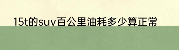15t的suv百公里油耗多少算正常